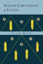 Sixgun Cartridges and Loads: A Manual Covering the Selection, Use and Loading of the Most Suitable and Popular Revolver Cartridges