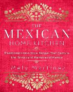 The Mexican Home Kitchen: Traditional Home-Style Recipes That Capture the Flavors and Memories of Mexico