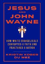 Jesus and John Wayne: How White Evangelicals Corrupted a Faith and Fractured a Nation
