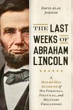 The Last Weeks of Abraham Lincoln: A Day-by-Day Account of His Personal, Political, and Military Challenges