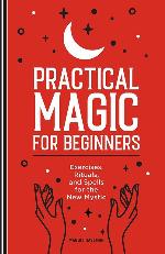 Practical Magic for Beginners: Exercises, Rituals, and Spells for the New Mystic