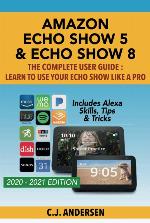 Amazon Echo Show 5 &amp; Echo Show 8 The Complete User Guide - Learn to Use Your Echo Show Like A Pro: Includes Alexa Skills, Tips and Tricks