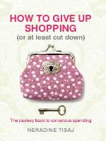 How to Give Up Shopping (or at Least Cut Down) : the Journey Back to Conscious Spending.