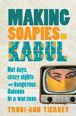 Making Soapies in Kabul: Hot Days, Crazy Nights and Dangerous Liaisons in a War Zone