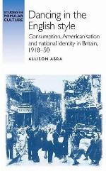 Dancing in the English style: Consumption, Americanisation and national identity in Britain, 1918&ndash;50 (Studies in Popular Culture)