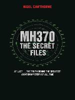 MH370 the Secret Files--At Last...The Truth Behind the Greatest Aviation Mystery of All Time