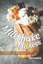 Milkshake Madness: A Cookbook of Decadent Concoctions to Quench your Sweet Thirst
