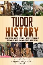 Tudor History: A Captivating Guide to the Tudors, the Wars of the Roses, the Six Wives of Henry VIII and the Life of Elizabeth I