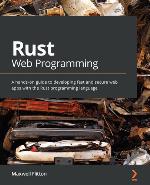 RUST WEB PROGRAMMING : a hands-on guide to developing fast and secure web apps with the... rust programming language.
