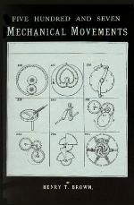 Five Hundred and Seven Mechanical Movements, Embracing All Those Which Are Most Important in Dynamics, Hydraulics, Hydrostatics, Pneumatics, Steam Engines, Mill and Other Gearing, Presses, Horology, and Miscellaneous Machinery, and Including Many Movem...