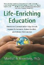 Life-Enriching Education: Nonviolent Communication Helps Schools Improve Performance, Reduce Conflict, and Enhance Relationships