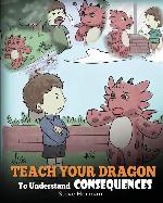 Teach Your Dragon To Understand Consequences: A Dragon Book To Teach Children About Choices and Consequences. A Cute Children Story To Teach Kids How To Make Good Choices. (My Dragon Books)