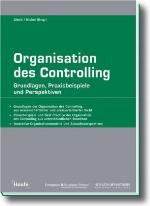 Organisation des Controlling : Grundlagen, Praxisbeispiele und Perspektiven ; [Grundlagen der Organisation des Controlling aus wissenschaftlicher und praxisorientierter Sicht ; Praxisbeispiele und Best Practice der Organisation des Controlling aus unterschiedlichen Branchen ; Innovative Organisationsmodelle und Zukunftsperspektiven]