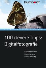100 clevere Tipps: Digitalfotografie Aufnahmetechnik, Bildgestaltung, Bildbearbeitung