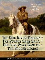 The Ohio River Trilogy + the Purple Sage Saga + the Lone Star Ranger + the Border Legion (7 Western Classics in One Volume)