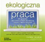 Ekologiczna praca : 100 sposobów, aby ochrona środowiska stala się naszym znakiem firmowym