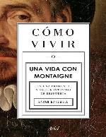 C©Øomo vivir. Una vida con Montaigne : En una pregunta y veinte intentos de respuesta