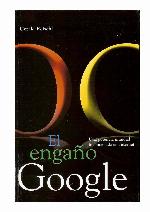 El engaño Google : una potencia mundial incontrolada en Internet