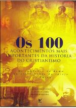 Os 100 acontecimentos mais importantes da história do cristianismo : do incêndio de Roma ao crescimento na China