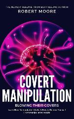 Covert Manipulation: Blowing Their Covers - Learn How Manipulation Works &amp; How to Defend Yourself from Manipulative People