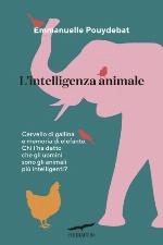 L'intelligenza animale. Cervello di gallina e memoria di elefante. Chi l'ha detto che gli uomini sono gli animali più intelligenti?