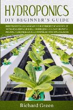Hydroponics: DIY Beginner's Guide. How to Build and Manage your Hydroponic Garden at Home. Including Special Techniques to Start Growing Organic Vegetables, Fruits and Herbs for your Health