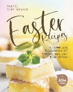 Tasty, Time-Saving Easter Recipes: A Complete Cookbook of Spring Holiday Dish Ideas!