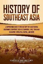 History of Southeast Asia: A Captivating Guide to the History of a Vast Region Containing Countries Such as Cambodia, Laos, Thailand, Singapore, Indonesia, Burma, and More