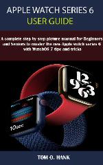 APPLE WATCH SERIES 6 USER GUIDE: A Complete Step By Step Picture Manual for Beginners and seniors to Master the New Apple Watch Series 6 with WatchOS 7 Tips and Tricks