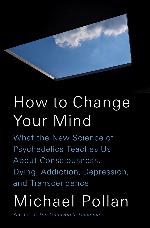How to Change Your Mind: What the New Science of Psychedelics Teaches Us About Consciousness