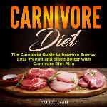 Carnivore Diet: The Complete Guide to Improve Energy, Loss Weight and Sleep Better with Carnivore Diet Plan